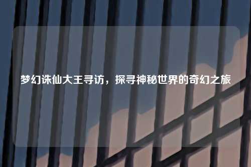 梦幻诛仙大王寻访，探寻神秘世界的奇幻之旅