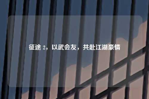 征途 2，以武会友，共赴江湖豪情