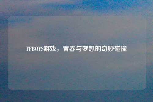TFBOYS游戏，青春与梦想的奇妙碰撞