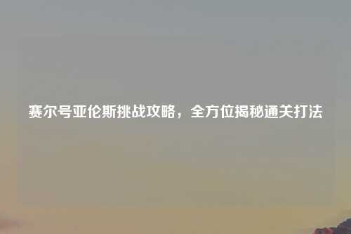 赛尔号亚伦斯挑战攻略，全方位揭秘通关打法