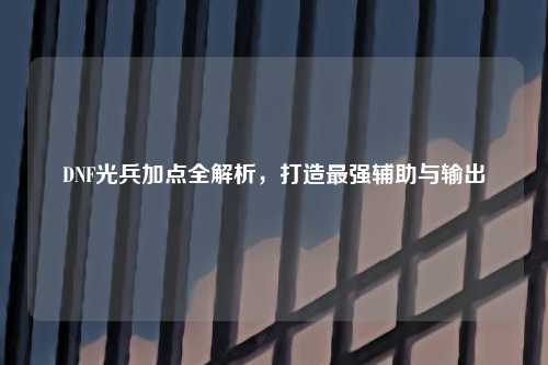 DNF光兵加点全解析，打造最强辅助与输出