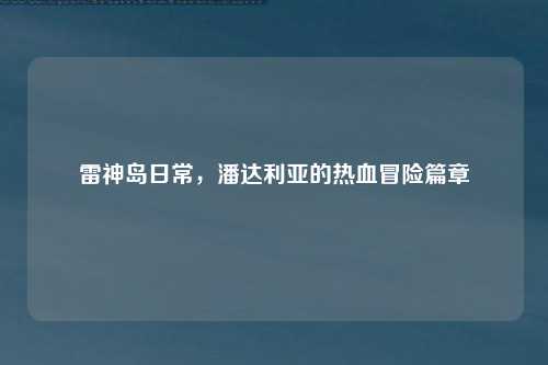 雷神岛日常，潘达利亚的热血冒险篇章