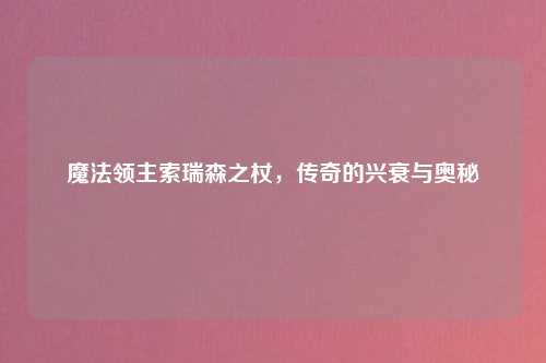 魔法领主索瑞森之杖，传奇的兴衰与奥秘