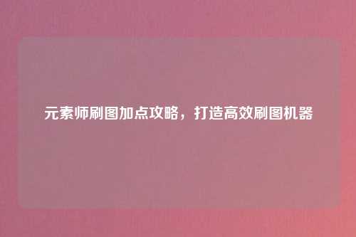 元素师刷图加点攻略，打造高效刷图机器