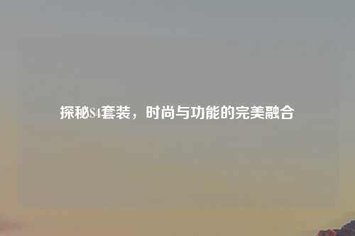 探秘S4套装，时尚与功能的完美融合