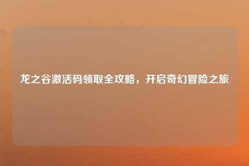 龙之谷激活码领取全攻略，开启奇幻冒险之旅