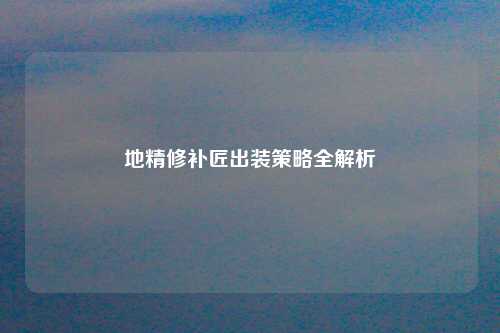 地精修补匠出装策略全解析