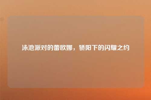 泳池派对的蕾欧娜，骄阳下的闪耀之约