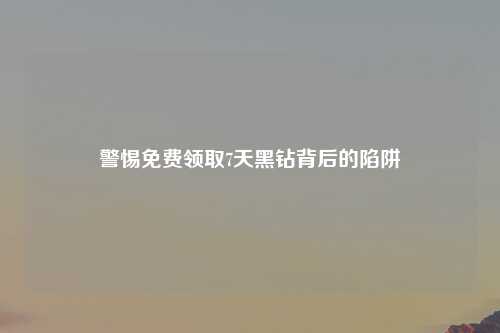 警惕免费领取7天黑钻背后的陷阱