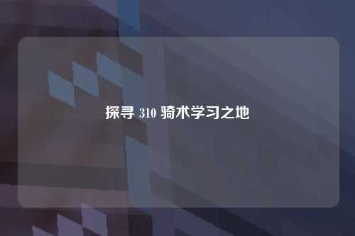 探寻 310 骑术学习之地