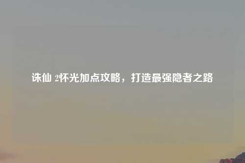 诛仙 2怀光加点攻略，打造最强隐者之路
