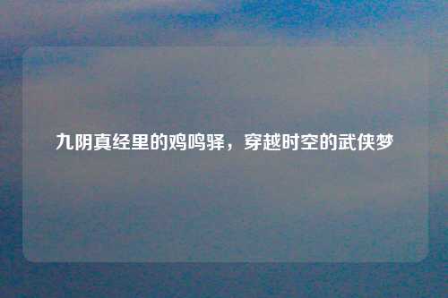 九阴真经里的鸡鸣驿，穿越时空的武侠梦