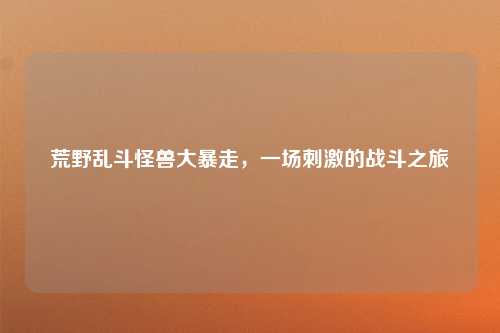 荒野乱斗怪兽大暴走，一场刺激的战斗之旅