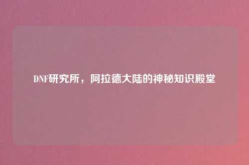 DNF研究所，阿拉德大陆的神秘知识殿堂