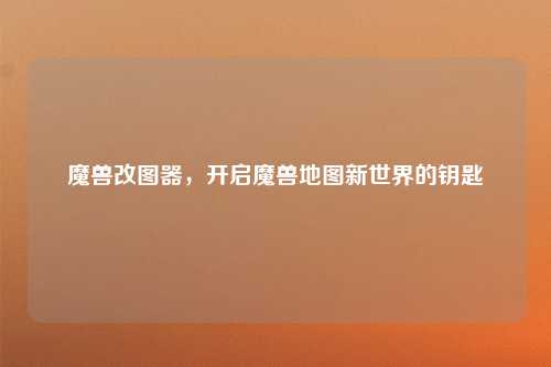 魔兽改图器，开启魔兽地图新世界的钥匙
