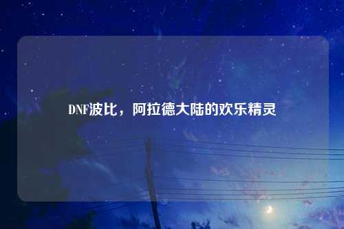 DNF波比，阿拉德大陆的欢乐精灵