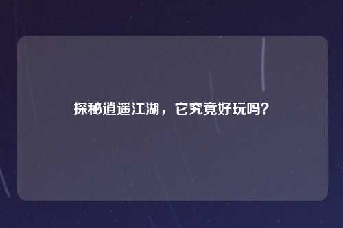 探秘逍遥江湖，它究竟好玩吗？