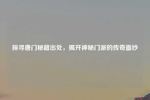 探寻唐门秘籍出处，揭开神秘门派的传奇面纱
