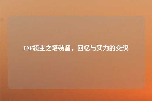 DNF领主之塔装备，回忆与实力的交织