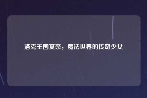 洛克王国夏奈，魔法世界的传奇少女
