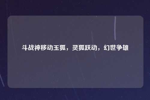 斗战神移动玉狐，灵狐跃动，幻世争雄