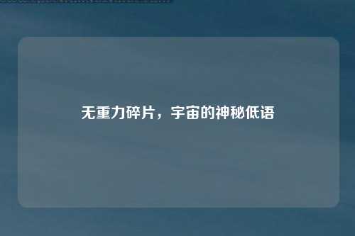无重力碎片，宇宙的神秘低语