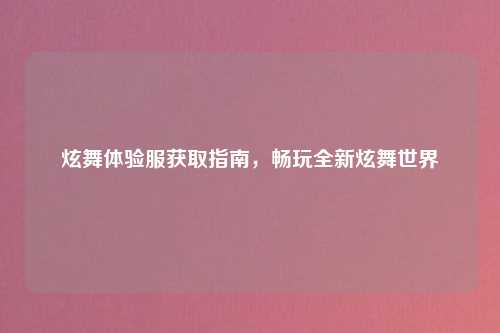 炫舞体验服获取指南，畅玩全新炫舞世界