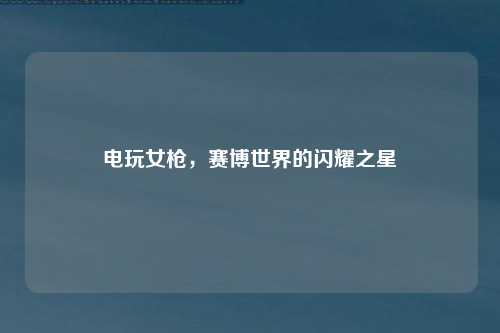 电玩女枪，赛博世界的闪耀之星