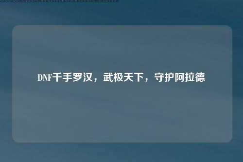 DNF千手罗汉，武极天下，守护阿拉德