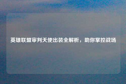 英雄联盟审判天使出装全解析，助你掌控战场