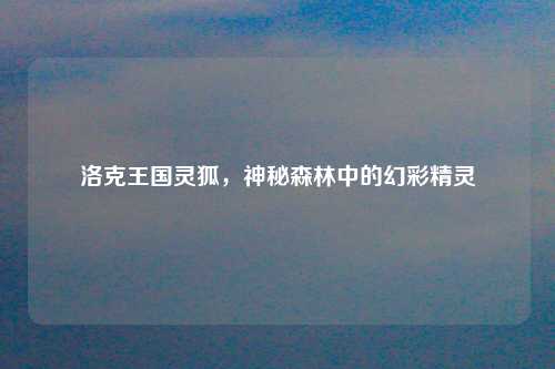 洛克王国灵狐，神秘森林中的幻彩精灵