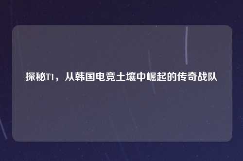 探秘T1，从韩国电竞土壤中崛起的传奇战队