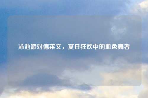 泳池派对德莱文，夏日狂欢中的血色舞者