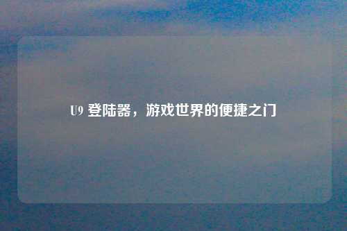 U9 登陆器，游戏世界的便捷之门