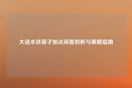大话水浒浪子加点深度剖析与策略指南