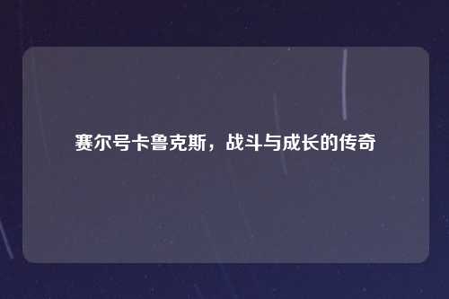 赛尔号卡鲁克斯，战斗与成长的传奇