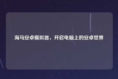 海马安卓模拟器，开启电脑上的安卓世界