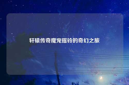 轩辕传奇魔宠摇铃的奇幻之旅