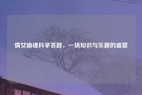 倩女幽魂科举答题，一场知识与乐趣的盛宴