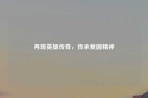 再现英雄传奇，传承爱国精神