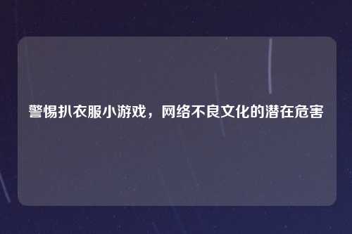 警惕扒衣服小游戏，网络不良文化的潜在危害