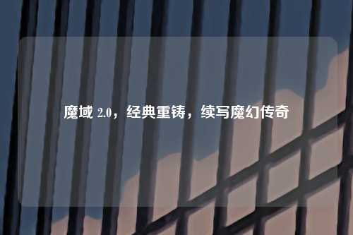 魔域 2.0，经典重铸，续写魔幻传奇