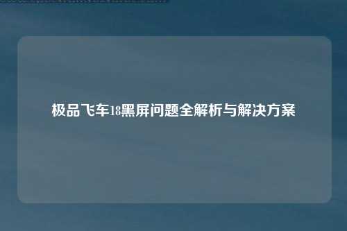 极品飞车18黑屏问题全解析与解决方案