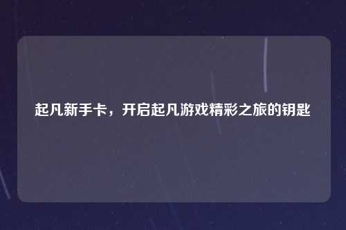 起凡新手卡，开启起凡游戏精彩之旅的钥匙