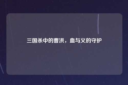 三国杀中的曹洪，血与义的守护