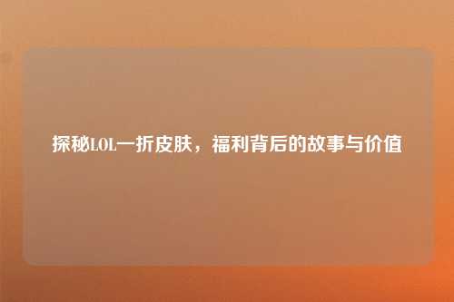 探秘LOL一折皮肤，福利背后的故事与价值