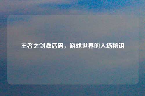 王者之剑激活码，游戏世界的入场秘钥