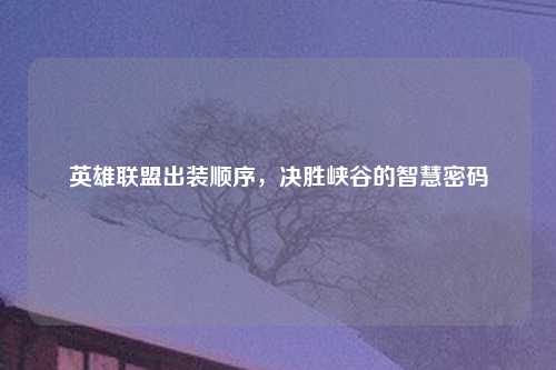 英雄联盟出装顺序，决胜峡谷的智慧密码