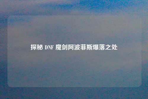 探秘 DNF 魔剑阿波菲斯爆落之处