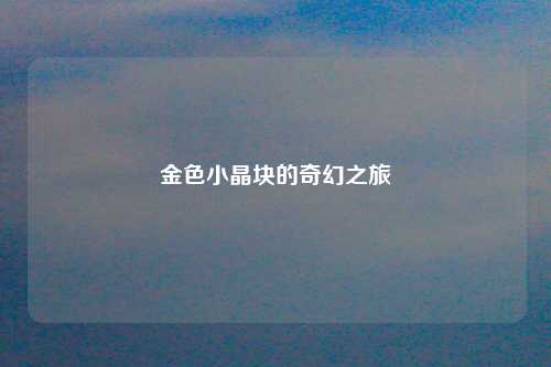 金色小晶块的奇幻之旅